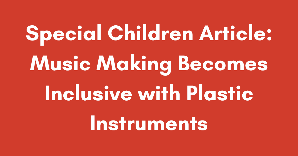 Special Children Article: Music Making Becomes Inclusive with Plastic Instruments