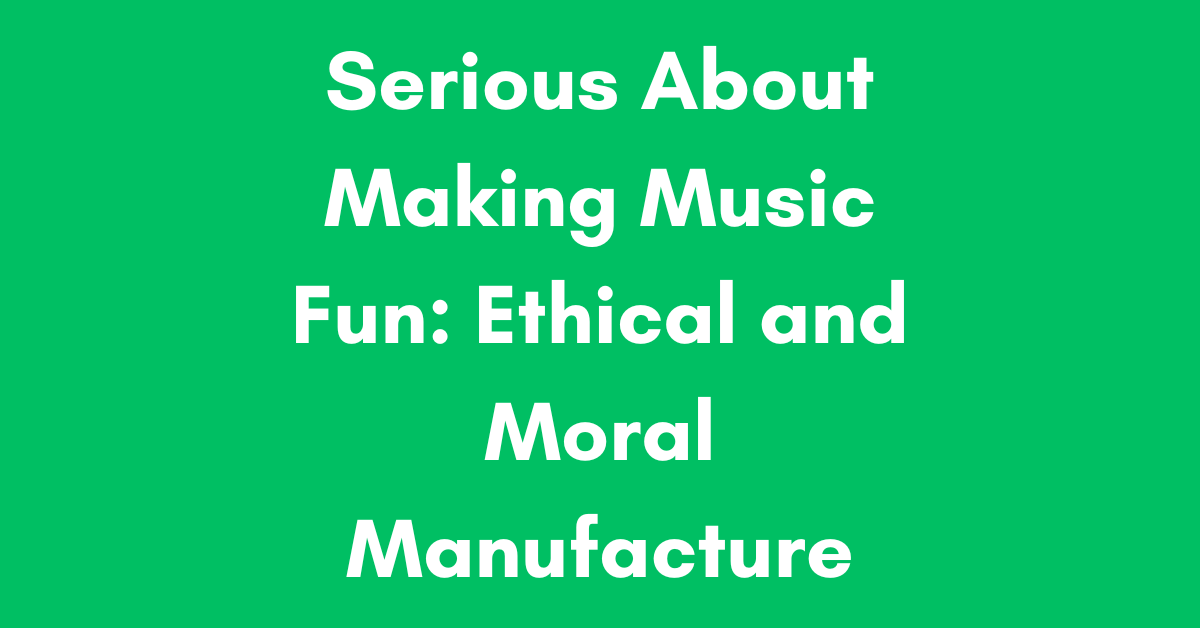 Serious About Making Music Fun: Ethical and Moral Manufacture