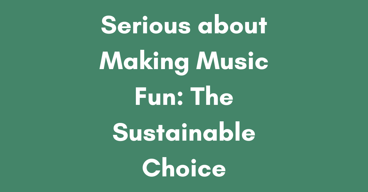 Serious About Making Music Fun: the Sustainable Choice